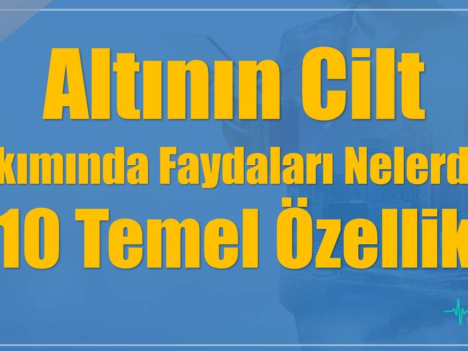 Altının Cilt Bakımında Faydaları Nelerdir? 10 Temel Özellik