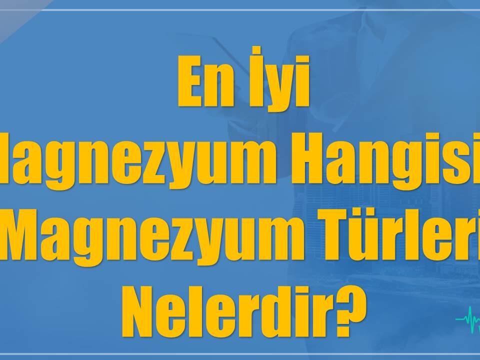 En İyi Magnezyum Hangisi? Magnezyum Türleri Nelerdir?